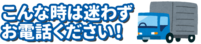 こんな時は迷わずお電話ください！