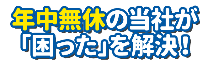 年中無休の当社が「困った」を解決！